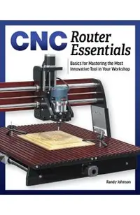 Cnc Router Essentials: The Basics for Mastering the Most Innovative Tool in Your Workshop