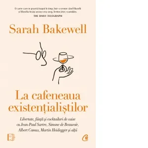 La cafeneaua existentialistilor. Libertate, fiinta si cocktailuri de caise cu Jean-Paul Sartre, Simone de Beauvoir, Albert Camus, Martin Heidegger si altii