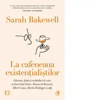 La cafeneaua existentialistilor. Libertate, fiinta si cocktailuri de caise cu Jean-Paul Sartre, Simone de Beauvoir, Albert Camus, Martin Heidegger si altii