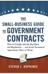 The Small-Business Guide to Government Contracts: How to Comply with the Key Rules and Regulations . . . and Avoid Terminated Agreements, Fines, or Wo