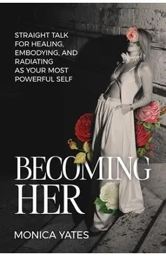 Becoming Her: Straight Talk for Healing, Embodying, and Radiating as Your Most Powerful Self