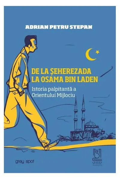 De la Șeherezada la Osama Bin Laden. Istoria palpitantă a Orientului Mijlociu - Paperback brosat - Adrian Petru Stepan