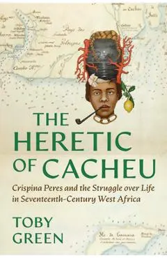 The Heretic of Cacheu: Crispina Peres and the Struggle Over Life in Seventeenth-Century West Africa