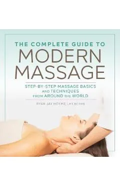 The Complete Guide to Modern Massage: Step-By-Step Massage Basics and Techniques from Around the World