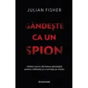 Gandeste ca un spion. Tehnici secrete din lumea spionajului pentru a influenta si a convinge pe oricine
