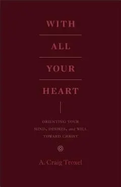 With All Your Heart: Orienting Your Mind, Desires, and Will Toward Christ