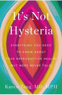 It's Not Hysteria: Everything You Need to Know about Your Reproductive Health (But Were Never Told)