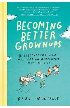 Becoming Better Grownups: Rediscovering What Matters and Remembering How to Fly