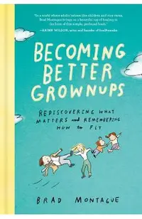 Becoming Better Grownups: Rediscovering What Matters and Remembering How to Fly