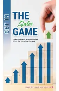 Get in the Sales Game: The Playbook for Winning in Sales When the Game Has Changed