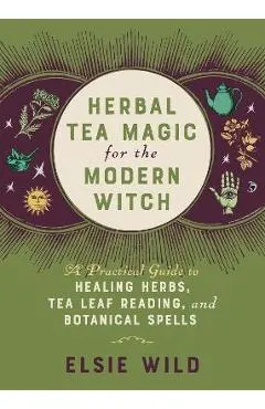 Herbal Tea Magic for the Modern Witch: A Practical Guide to Healing Herbs, Tea Leaf Reading, and Botanical Spells
