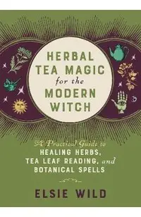 Herbal Tea Magic for the Modern Witch: A Practical Guide to Healing Herbs, Tea Leaf Reading, and Botanical Spells