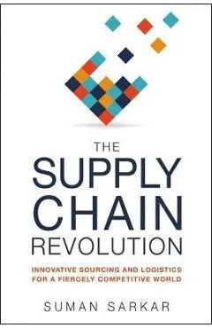 The Supply Chain Revolution: Innovative Sourcing and Logistics for a Fiercely Competitive World