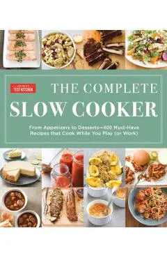 The Complete Slow Cooker: From Appetizers to Desserts - 400 Must-Have Recipes That Cook While You Play (or Work)
