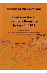 Cum s-au trasat granitele Romaniei la Paris in 1919