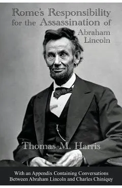 Rome's Responsibility for the Assassination of Abraham Lincoln, With an Appendix Containing Conversations Between Abraham Lincoln and Charles Chiniquy