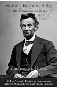 Rome's Responsibility for the Assassination of Abraham Lincoln, With an Appendix Containing Conversations Between Abraham Lincoln and Charles Chiniquy