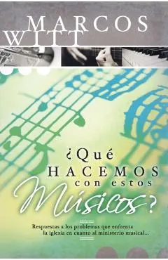 ¿Qué Hacemos Con Estos Músicos?: Respuestas a Los Problemas Que Enfrenta La Iglesia En Cuanto Al Ministerio Musical
