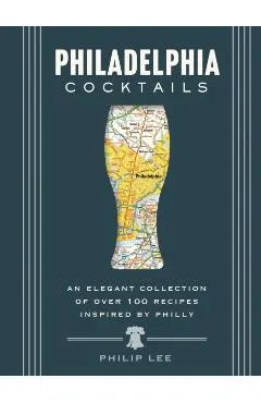 Philadelphia Cocktails: An Elegant Collection of Over 100 Recipes Inspired by Philly