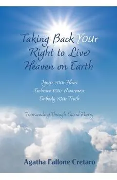 Taking Back YOUr Right to Live Heaven on Earth: Ignite YOUr Heart. Embrace YOUr Awareness. Embody YOUr Truth: Transcending Through Sacred Poetry