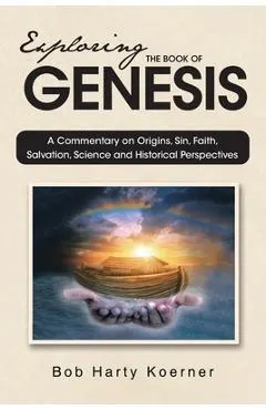 Exploring The Book of Genesis: A Commentary on Origins, Sin, Faith, Salvation, and Historical Perspectives