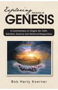 Exploring The Book of Genesis: A Commentary on Origins, Sin, Faith, Salvation, and Historical Perspectives
