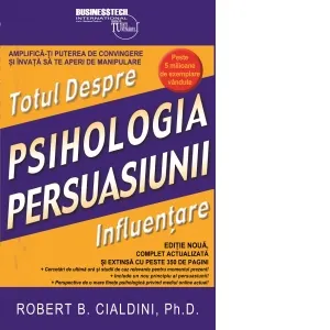 Psihologia persuasiunii - totul despre influentare. Amplifica-ti puterea de convingere si invata sa te aperi de manipulare. Editie noua, complet actualizata