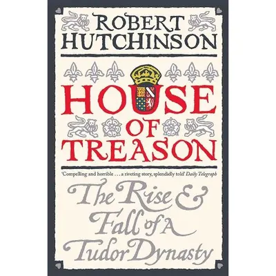 House of Treason: The Rise and Fall of the Tudor Dynasty