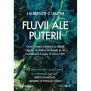 Fluvii ale puterii. Cum o forta a naturii a cladit regate, a distrus civilizatii si ne modeleaza lumea in care traim