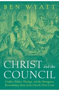 Christ and the Council: Conflict, Politics, Theology, and the Outrageous, Extraordinary Story of the Church's First Creed