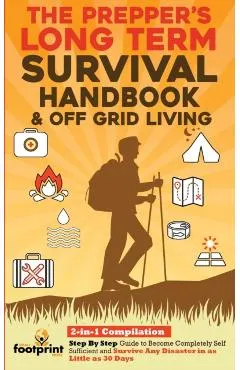 The Prepper's Long-Term Survival Handbook & Off Grid Living: 2-in-1 CompilationStep By Step Guide to Become Completely Self Sufficient and Survive Any