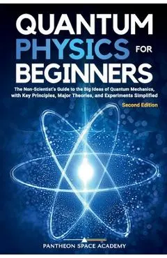 Quantum Physics for Beginners: The Non-Scientist's Guide to the Big Ideas of Quantum Mechanics, with Key Principles, Major Theories, and Experiments