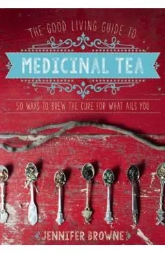 The Good Living Guide to Medicinal Tea: 50 Ways to Brew the Cure for What Ails You