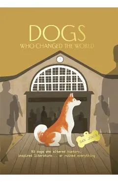 Dogs Who Changed the World: 50 Dogs Who Altered History, Inspired Literature...or Ruined Everything