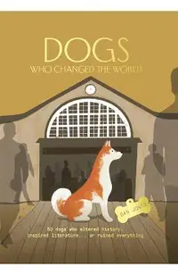 Dogs Who Changed the World: 50 Dogs Who Altered History, Inspired Literature...or Ruined Everything