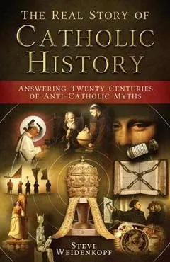 The Real Story of Catholic History: Answering Twenty Centuries of Anti-Catholic Myths