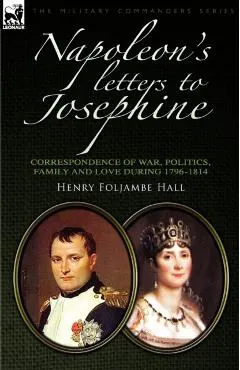 Napoleon's Letters to Josephine: Correspondence of War, Politics, Family and Love 1796-1814