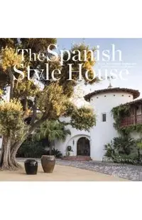 The Spanish Style House: From Enchanted Andalusia to the California Dream