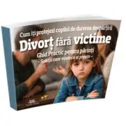 Divort fara victime. Cum iti protejezi copilul de durerea despartirii. Ghid practic pentru parinti. Solutii care vindeca si previn