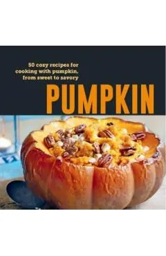 Pumpkin: 50 Cozy Recipes for Cooking with Pumpkin, from Savory to Sweet