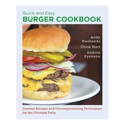 Quick and Easy Burger Cookbook Fearless Recipes and Uncompromising Techniques for the Ultimate Patty