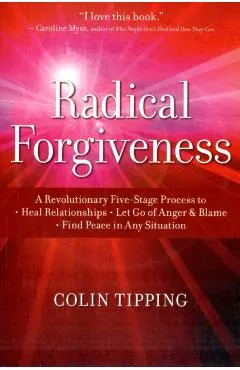 Radical Forgiveness: A Revolutionary Five-Stage Process to Heal Relationships, Let Go of Anger and Blame, and Find Peace in Any Situation
