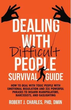Dealing With Difficult People Survival Guide: How to deal with toxic people with emotional regulation and 235 powerful phrases to disarm manipulators