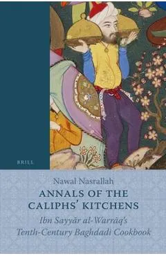 Annals of the Caliphs' Kitchens: Ibn Sayyār Al-Warrāq's Tenth-Century Baghdadi Cookbook