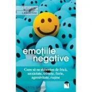 Emotiile negative. Cum sa ne eliberam de frica, anxietate, tristete, furie, agresivitate, rusine