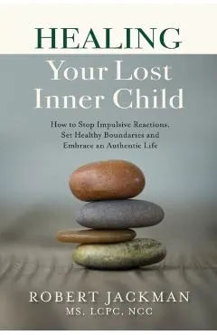 Healing Your Lost Inner Child: How to Stop Impulsive Reactions, Set Healthy Boundaries and Embrace an Authentic Life