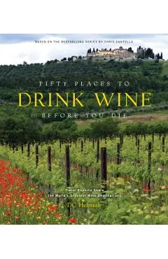 Fifty Places to Drink Wine Before You Die: Travel Experts Share the World's Greatest Wine Destinations