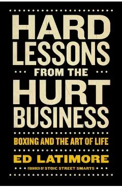 Hard Lessons from the Hurt Business: Boxing and the Art of Life - Ed Latimore