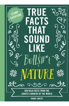 True Facts That Sound Like Bull$#*t: Nature: 500 Wild Facts from the Zaniest Corners of the World