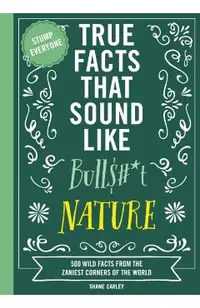 True Facts That Sound Like Bull$#*t: Nature: 500 Wild Facts from the Zaniest Corners of the World